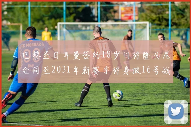 巴黎圣日耳曼签约18岁门将隆戈尼合同至2031年新赛季将身披16号战袍
