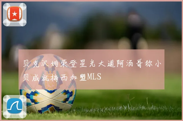 贝克汉姆荣登星光大道阿汤哥称小贝成就梅西加盟MLS
