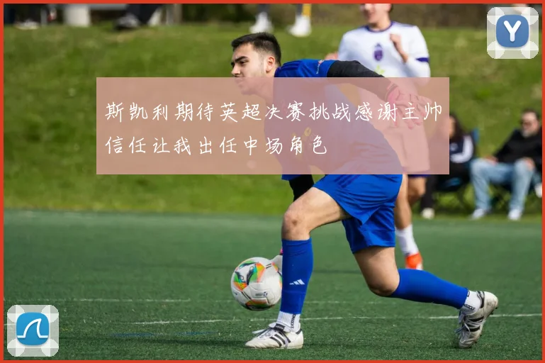 斯凯利期待英超决赛挑战感谢主帅信任让我出任中场角色