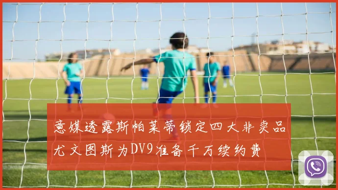 意媒透露斯帕莱蒂锁定四大非卖品尤文图斯为DV9准备千万续约费
