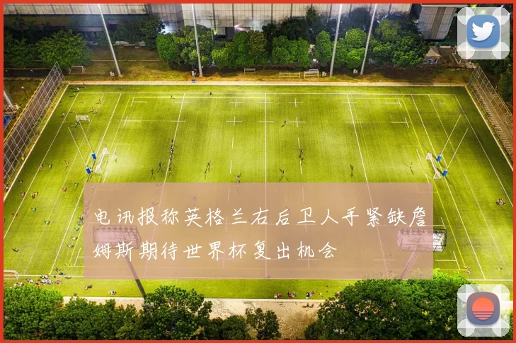 电讯报称英格兰右后卫人手紧缺詹姆斯期待世界杯复出机会