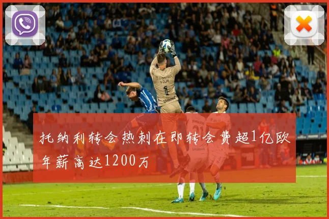 托纳利转会热刺在即转会费超1亿欧年薪高达1200万
