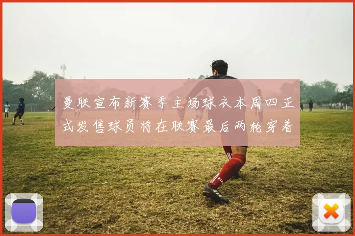 曼联宣布新赛季主场球衣本周四正式发售球员将在联赛最后两轮穿着上阵