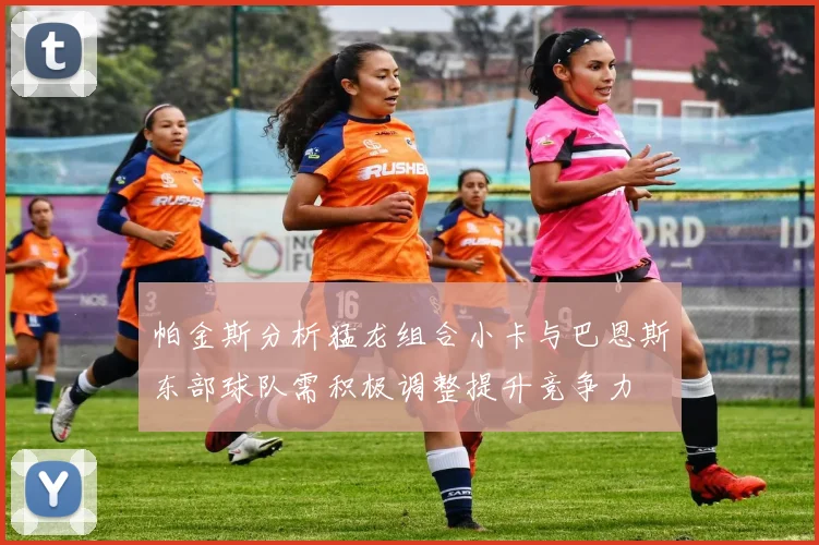 帕金斯分析猛龙组合小卡与巴恩斯东部球队需积极调整提升竞争力