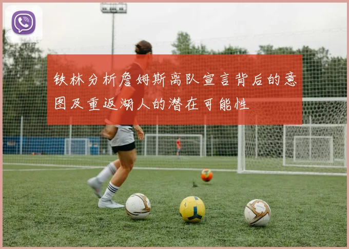 铁林分析詹姆斯离队宣言背后的意图及重返湖人的潜在可能性