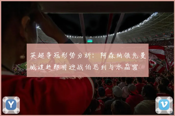 英超争冠形势分析：阿森纳领先曼城追赶即将迎战伯恩利与水晶宫