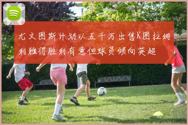 尤文图斯计划以五千万出售K图拉姆利雅得胜利有意但球员倾向英超