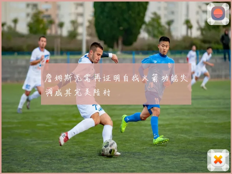 詹姆斯无需再证明自我火箭功能失调成其完美陪衬