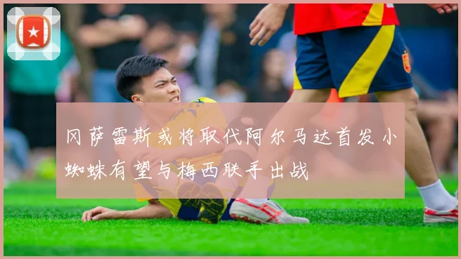 冈萨雷斯或将取代阿尔马达首发小蜘蛛有望与梅西联手出战