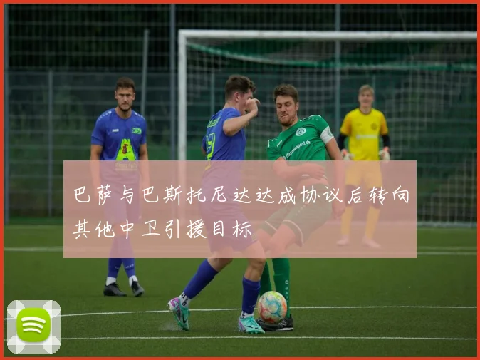 巴萨与巴斯托尼达达成协议后转向其他中卫引援目标
