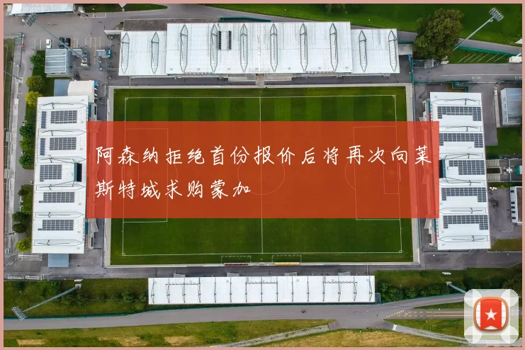 阿森纳拒绝首份报价后将再次向莱斯特城求购蒙加
