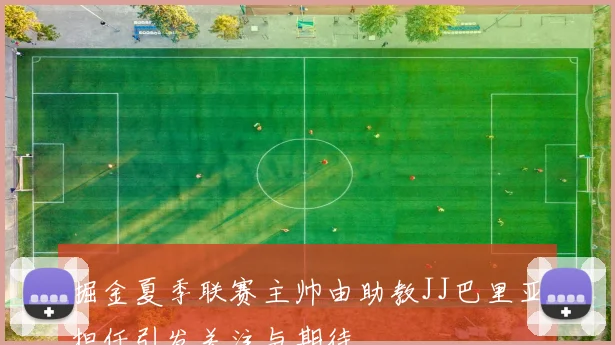 掘金夏季联赛主帅由助教JJ巴里亚担任引发关注与期待