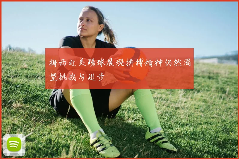 梅西赴美踢球展现拼搏精神仍然渴望挑战与进步