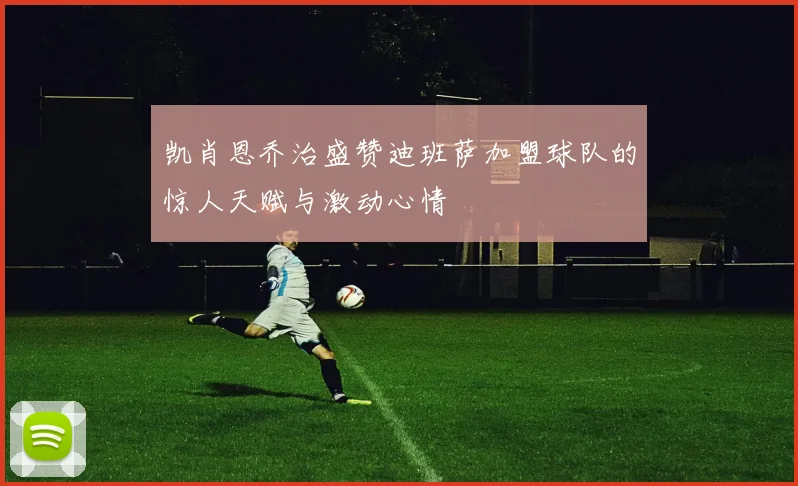 凯肖恩乔治盛赞迪班萨加盟球队的惊人天赋与激动心情