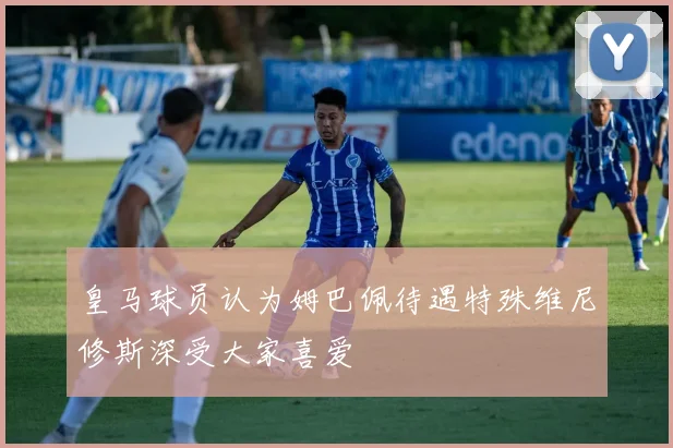皇马球员认为姆巴佩待遇特殊维尼修斯深受大家喜爱