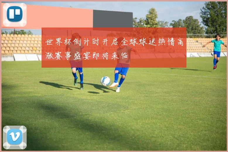 世界杯倒计时开启全球球迷热情高涨赛事盛宴即将来临