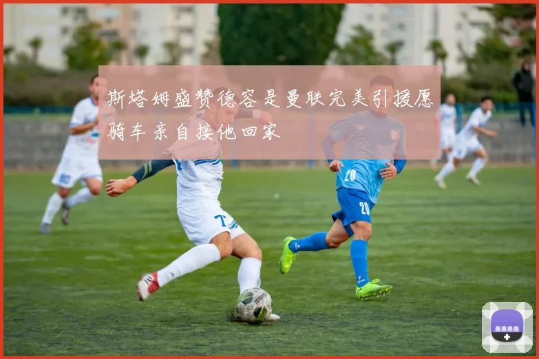斯塔姆盛赞德容是曼联完美引援愿骑车亲自接他回家