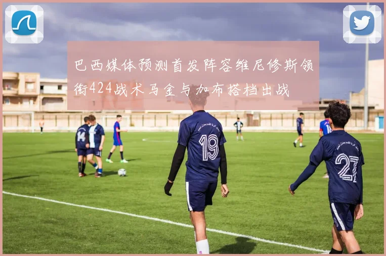 巴西媒体预测首发阵容维尼修斯领衔424战术马金与加布搭档出战