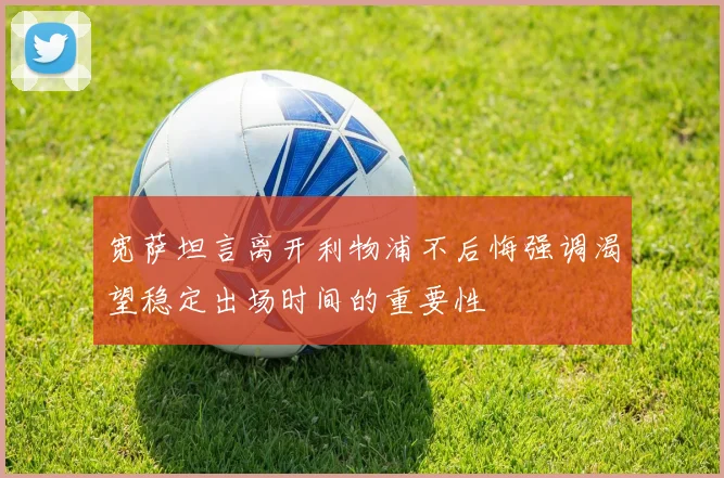 宽萨坦言离开利物浦不后悔强调渴望稳定出场时间的重要性