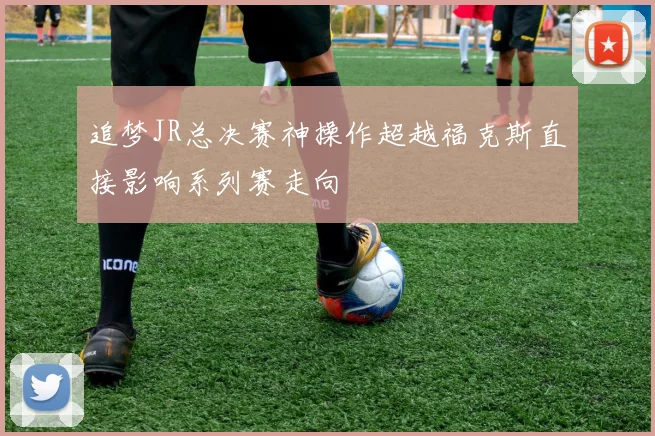 追梦JR总决赛神操作超越福克斯直接影响系列赛走向